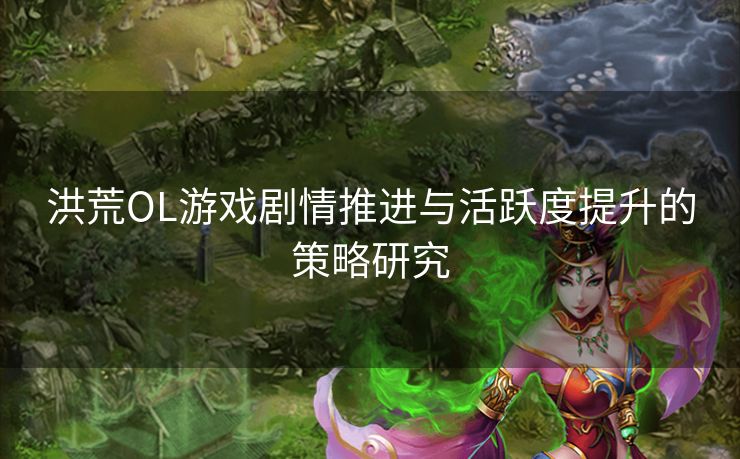 洪荒OL游戏剧情推进与活跃度提升的策略研究 洪荒OL游戏剧情推进与活跃度提升的策略研究