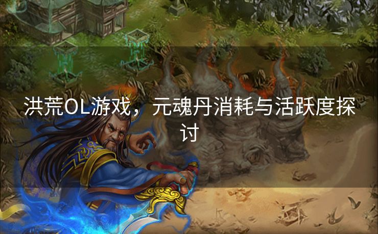 洪荒OL游戏，元魂丹消耗与活跃度探讨