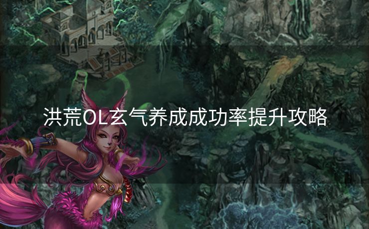 洪荒OL玄气养成成功率提升攻略 洪荒OL玄气养成成功率提升攻略