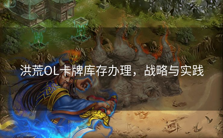 洪荒OL卡牌库存办理，战略与实践
