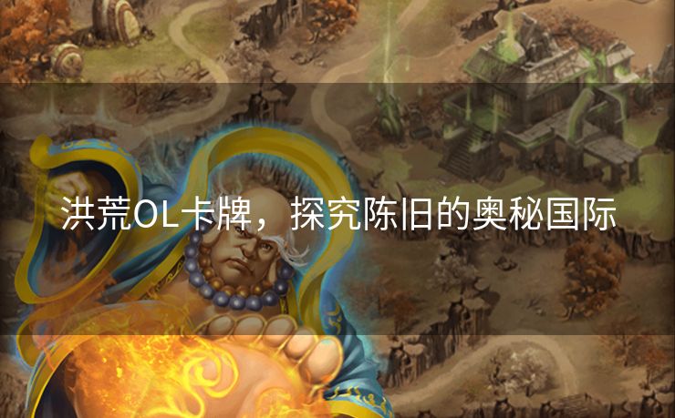 洪荒OL卡牌，探究陈旧的奥秘国际