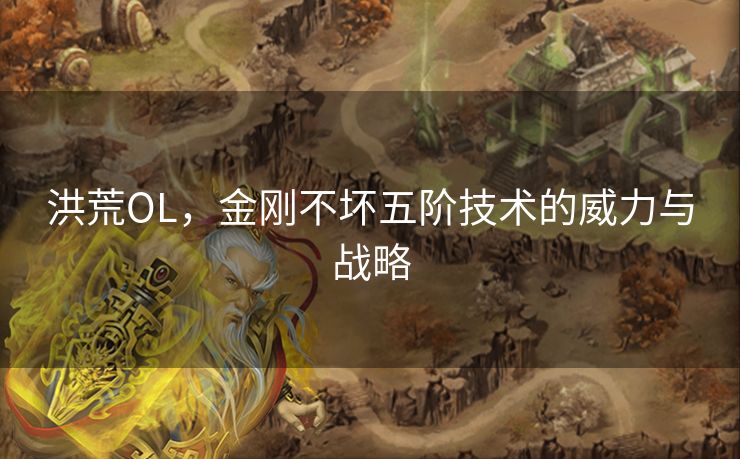 洪荒OL，金刚不坏五阶技术的威力与战略