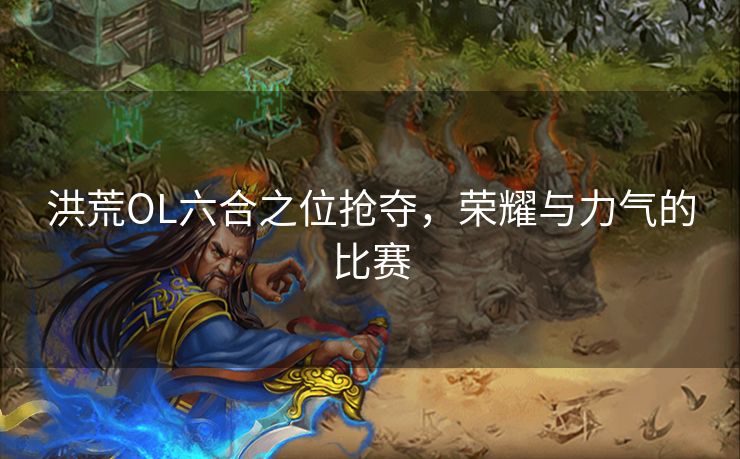 洪荒OL六合之位抢夺，荣耀与力气的比赛