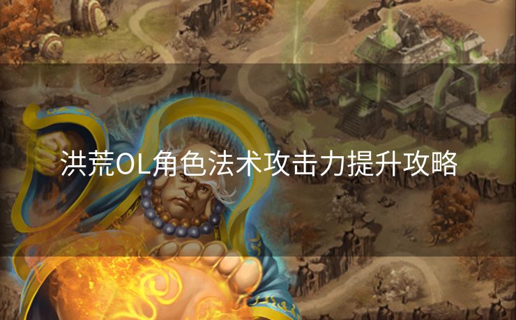 洪荒OL角色法术攻击力提升攻略 洪荒OL角色法术攻击力提升攻略