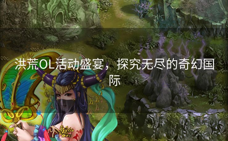 洪荒OL活动盛宴，探究无尽的奇幻国际