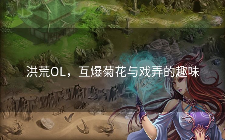 洪荒OL，互爆菊花与戏弄的趣味