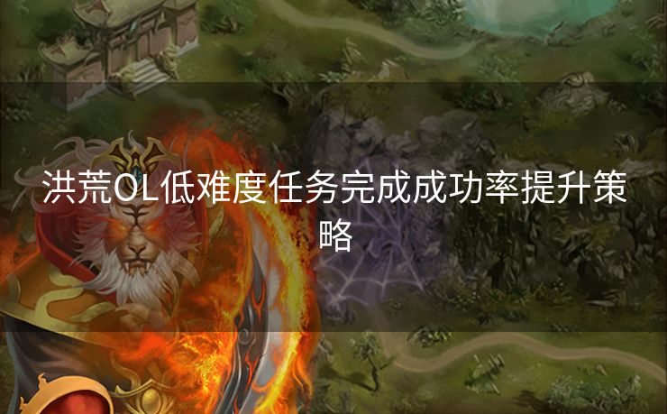 洪荒OL低难度任务完成成功率提升策略 洪荒OL低难度任务完成成功率提升策略