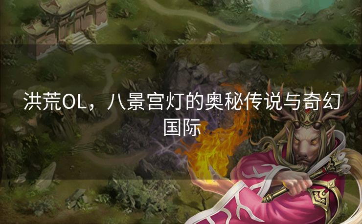 洪荒OL,八景宫灯的奥秘传说与奇幻国际 洪荒OL,八景宫灯的奥秘传说与奇幻国际