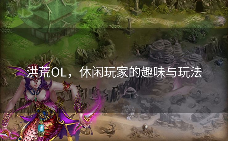 洪荒OL，休闲玩家的趣味与玩法