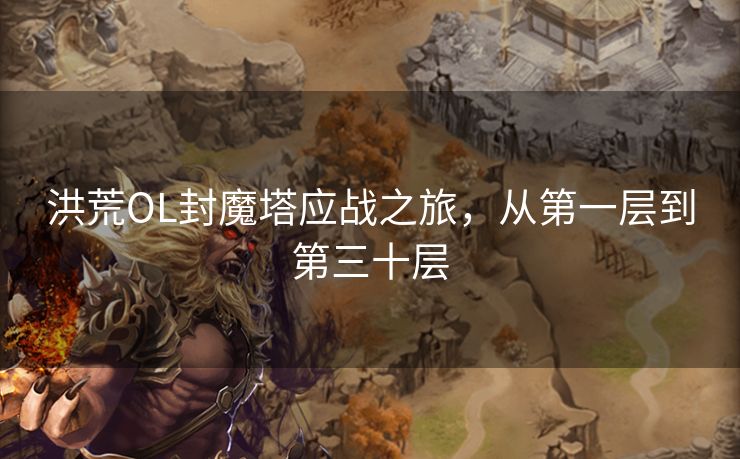 洪荒OL封魔塔应战之旅,从第一层到第三十层 洪荒OL封魔塔应战之旅,从第一层到第三十层