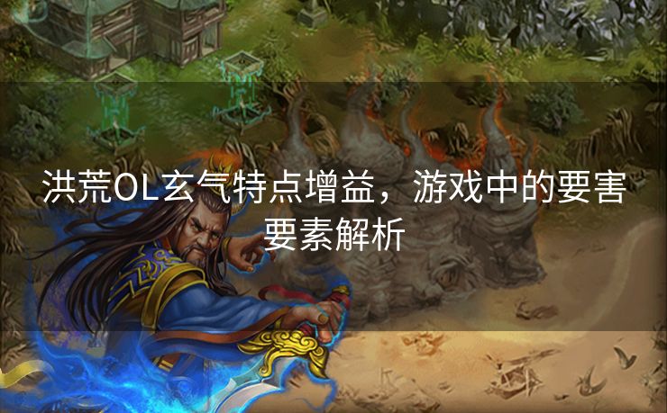 洪荒OL玄气特点增益，游戏中的要害要素解析