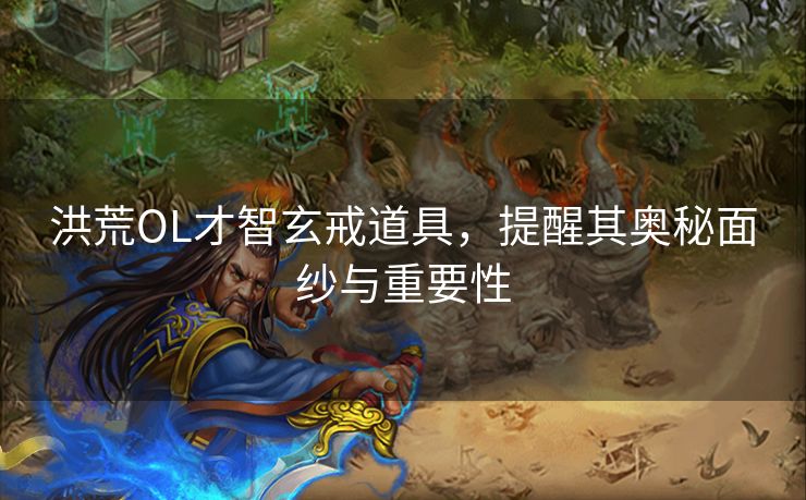 洪荒OL才智玄戒道具，提醒其奥秘面纱与重要性