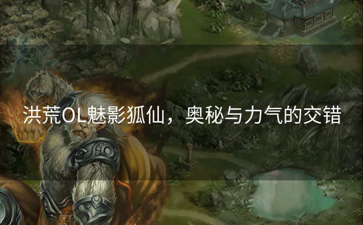 洪荒OL魅影狐仙,奥秘与力气的交错 洪荒OL魅影狐仙,奥秘与力气的交错