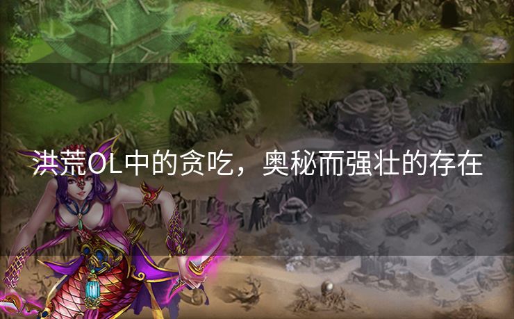 洪荒OL中的贪吃，奥秘而强壮的存在