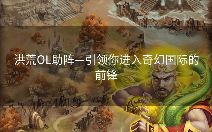 洪荒OL助阵—引领你进入奇幻国际的前锋