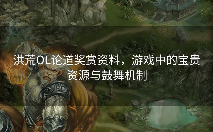 洪荒OL论道奖赏资料,游戏中的宝贵资源与鼓舞机制 洪荒OL论道奖赏资料,游戏中的宝贵资源与鼓舞机制