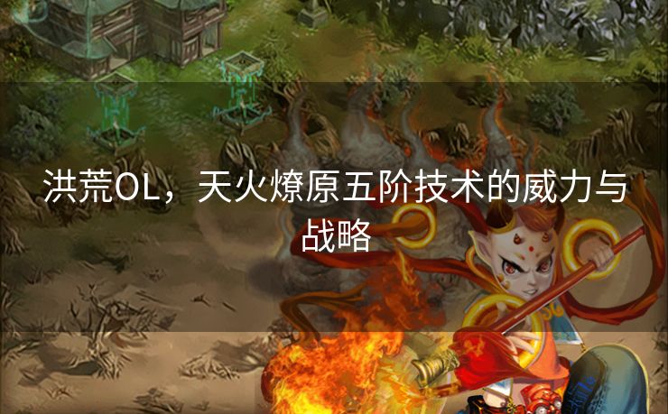 洪荒OL，天火燎原五阶技术的威力与战略