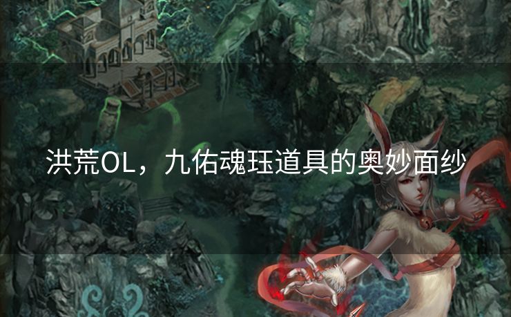 洪荒OL,九佑魂珏道具的奥妙面纱 洪荒OL,九佑魂珏道具的奥妙面纱