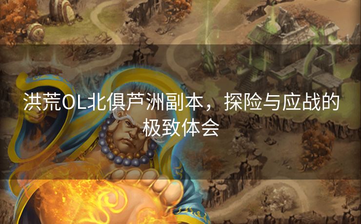洪荒OL北俱芦洲副本，探险与应战的极致体会