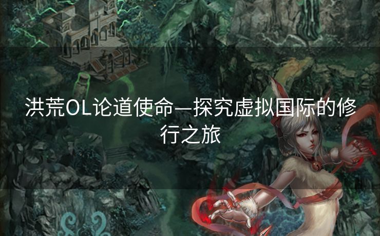 洪荒OL论道使命—探究虚拟国际的修行之旅