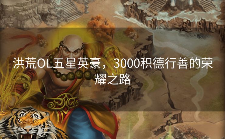 洪荒OL五星英豪,3000积德行善的荣耀之路 洪荒OL五星英豪,3000积德行善的荣耀之路