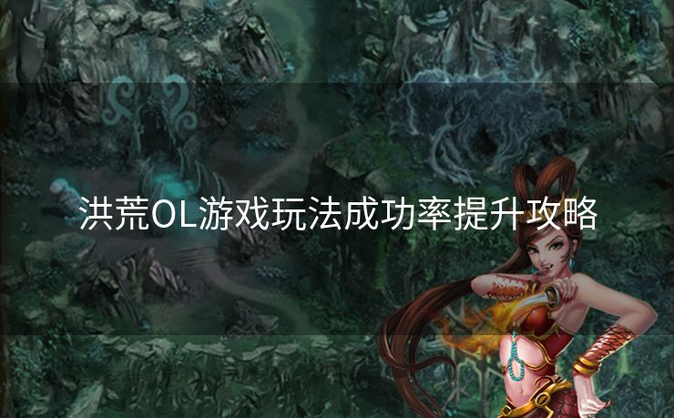 洪荒OL游戏玩法成功率提升攻略 洪荒OL游戏玩法成功率提升攻略