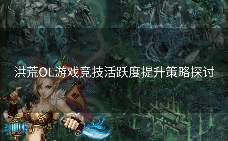 洪荒OL游戏竞技活跃度提升策略探讨 洪荒OL游戏竞技活跃度提升策略探讨