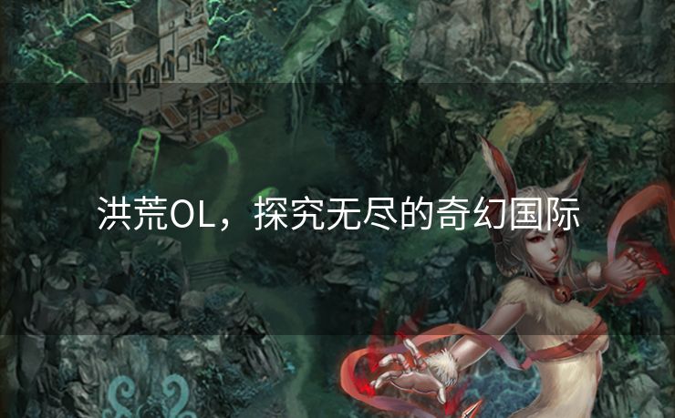 洪荒OL,探究无尽的奇幻国际 洪荒OL,探究无尽的奇幻国际