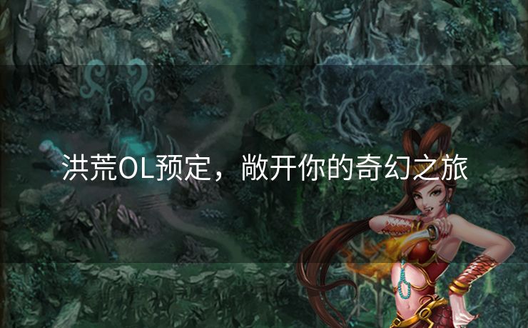 洪荒OL预定，敞开你的奇幻之旅