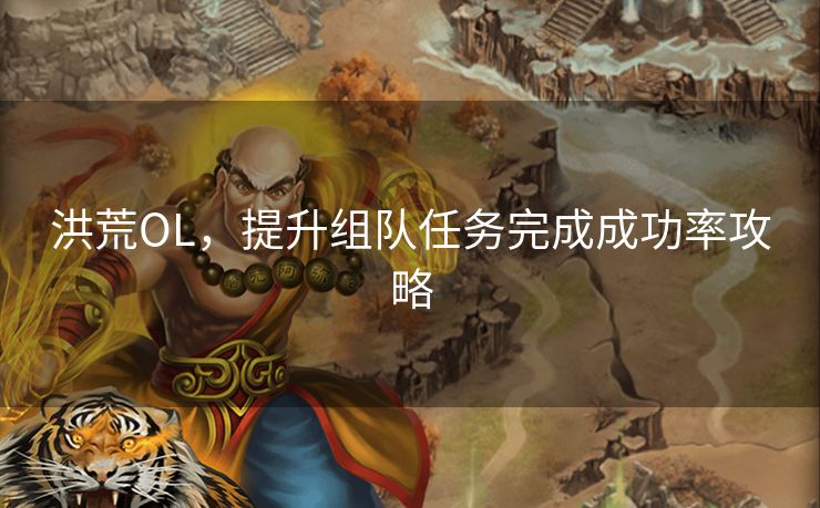 洪荒OL,提升组队任务完成成功率攻略 洪荒OL,提升组队任务完成成功率攻略