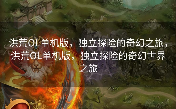 洪荒OL单机版,独立探险的奇幻之旅,洪荒OL单机版,独立探险的奇幻世界之旅 洪荒OL单机版,独立探险的奇幻之旅,洪荒OL单机版,独立探险的奇幻世界之旅