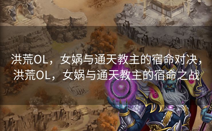 洪荒OL，女娲与通天教主的宿命对决，洪荒OL，女娲与通天教主的宿命之战