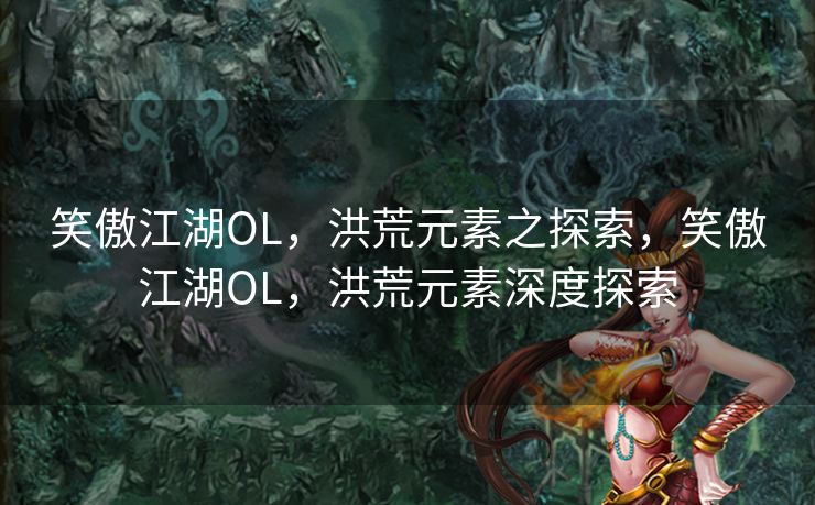 笑傲江湖OL，洪荒元素之探索，笑傲江湖OL，洪荒元素深度探索