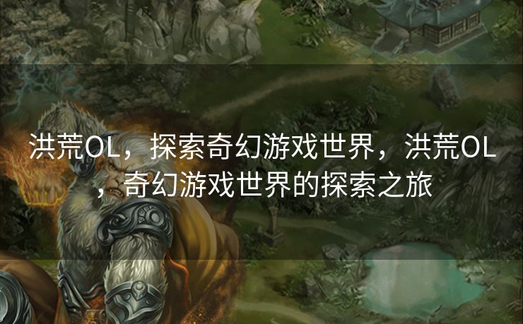 洪荒OL，探索奇幻游戏世界，洪荒OL，奇幻游戏世界的探索之旅