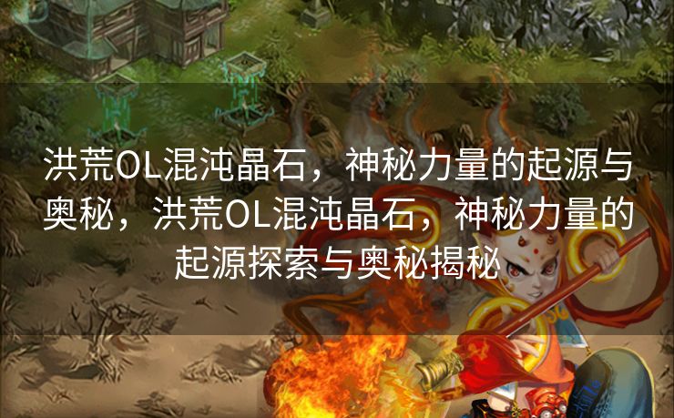 洪荒OL混沌晶石,神秘力量的起源与奥秘,洪荒OL混沌晶石,神秘力量的起源探索与奥秘揭秘 洪荒OL混沌晶石,神秘力量的起源与奥秘,洪荒OL混沌晶石,神秘力量的起源探索与奥秘揭秘