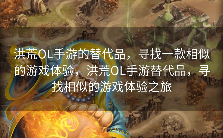 洪荒OL手游的替代品,寻找一款相似的游戏体验,洪荒OL手游替代品,寻找相似的游戏体验之旅 洪荒OL手游的替代品,寻找一款相似的游戏体验,洪荒OL手游替代品,寻找相似的游戏体验之旅