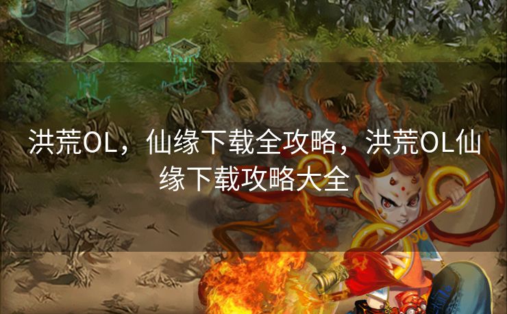 洪荒OL,仙缘下载全攻略,洪荒OL仙缘下载攻略大全 洪荒OL,仙缘下载全攻略,洪荒OL仙缘下载攻略大全