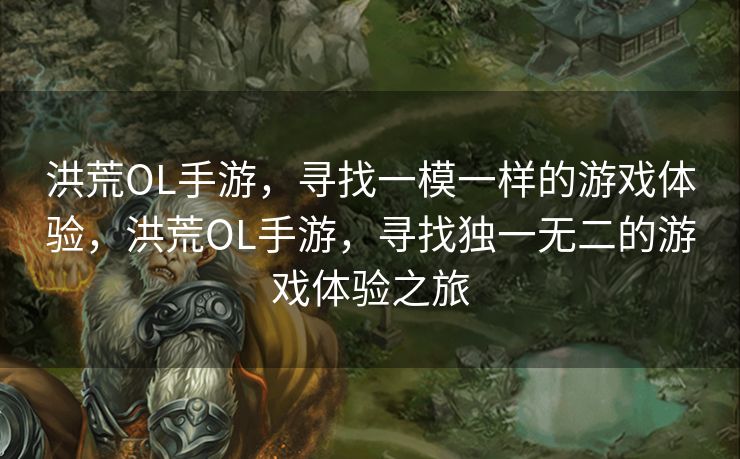 洪荒OL手游,寻找一模一样的游戏体验,洪荒OL手游,寻找独一无二的游戏体验之旅 洪荒OL手游,寻找一模一样的游戏体验,洪荒OL手游,寻找独一无二的游戏体验之旅