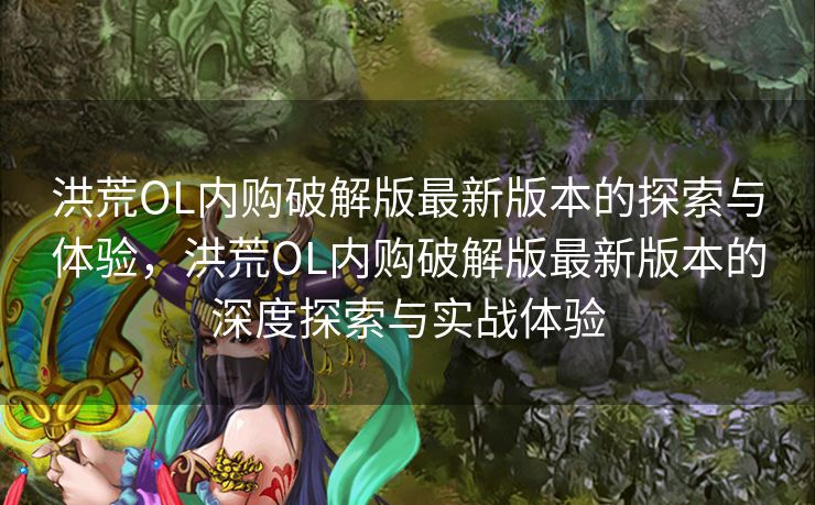 洪荒OL内购破解版最新版本的探索与体验,洪荒OL内购破解版最新版本的深度探索与实战体验 洪荒OL内购破解版最新版本的探索与体验,洪荒OL内购破解版最新版本的深度探索与实战体验