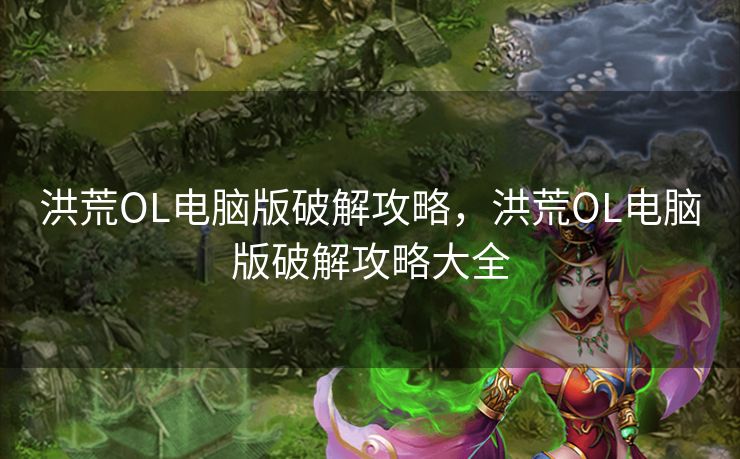 洪荒OL电脑版破解攻略,洪荒OL电脑版破解攻略大全 洪荒OL电脑版破解攻略,洪荒OL电脑版破解攻略大全