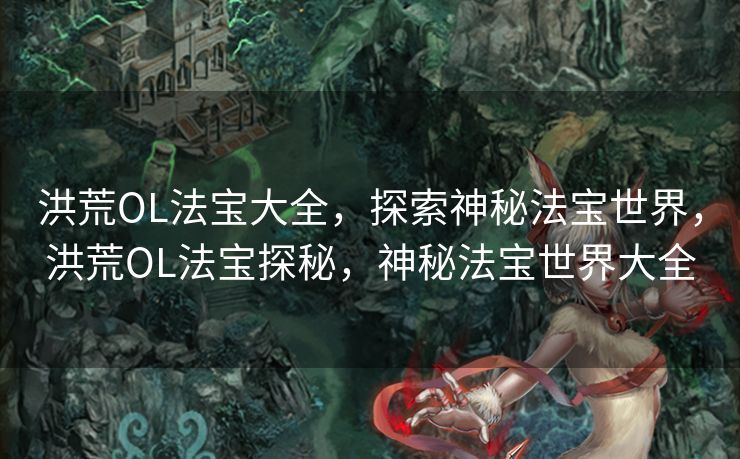 洪荒OL法宝大全,探索神秘法宝世界,洪荒OL法宝探秘,神秘法宝世界大全 洪荒OL法宝大全,探索神秘法宝世界,洪荒OL法宝探秘,神秘法宝世界大全
