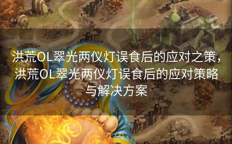 洪荒OL翠光两仪灯误食后的应对之策,洪荒OL翠光两仪灯误食后的应对策略与解决方案 洪荒OL翠光两仪灯误食后的应对之策,洪荒OL翠光两仪灯误食后的应对策略与解决方案
