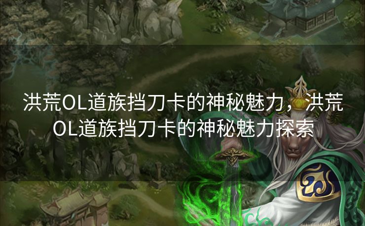 洪荒OL道族挡刀卡的神秘魅力,洪荒OL道族挡刀卡的神秘魅力探索 洪荒OL道族挡刀卡的神秘魅力,洪荒OL道族挡刀卡的神秘魅力探索
