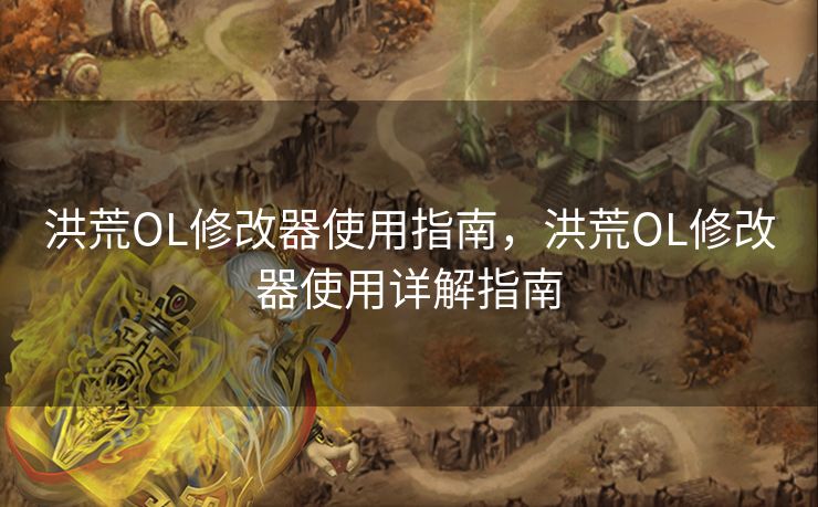 洪荒OL修改器使用指南,洪荒OL修改器使用详解指南 洪荒OL修改器使用指南,洪荒OL修改器使用详解指南