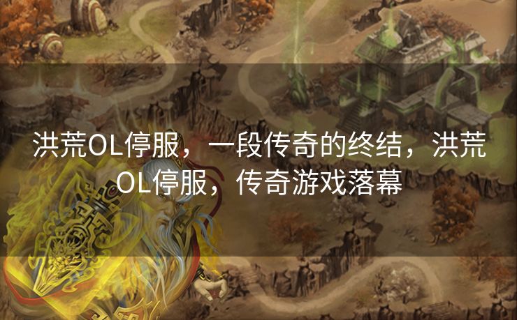 洪荒OL停服,一段传奇的终结,洪荒OL停服,传奇游戏落幕 洪荒OL停服,一段传奇的终结,洪荒OL停服,传奇游戏落幕