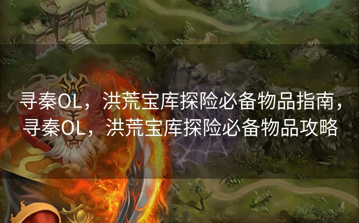 寻秦OL,洪荒宝库探险必备物品指南,寻秦OL,洪荒宝库探险必备物品攻略 寻秦OL,洪荒宝库探险必备物品指南,寻秦OL,洪荒宝库探险必备物品攻略