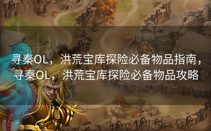 寻秦OL,洪荒宝库探险必备物品指南,寻秦OL,洪荒宝库探险必备物品攻略 寻秦OL,洪荒宝库探险必备物品指南,寻秦OL,洪荒宝库探险必备物品攻略