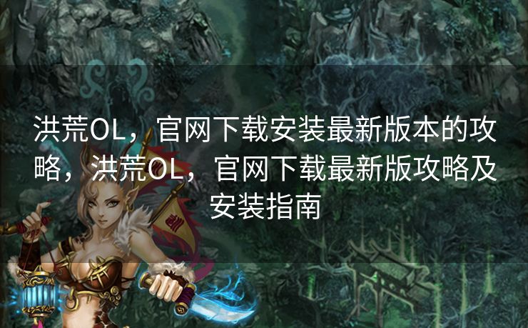 洪荒OL,官网下载安装最新版本的攻略,洪荒OL,官网下载最新版攻略及安装指南 洪荒OL,官网下载安装最新版本的攻略,洪荒OL,官网下载最新版攻略及安装指南