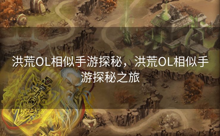 洪荒OL相似手游探秘,洪荒OL相似手游探秘之旅 洪荒OL相似手游探秘,洪荒OL相似手游探秘之旅