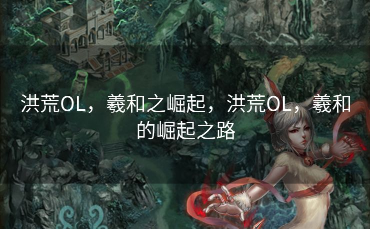 洪荒OL,羲和之崛起,洪荒OL,羲和的崛起之路 洪荒OL,羲和之崛起,洪荒OL,羲和的崛起之路